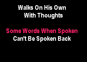 Walks On His Own
With Thoughts

Some Words When Spoken
Can't Be Spoken Back