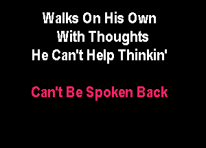 Walks On His Own
With Thoughts
He Can't Help Thinkin'

Can't Be Spoken Back