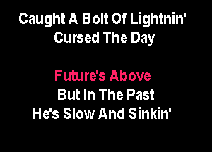 Caught A Bolt 0f Lightnin'
Cursed The Day

Future's Above
But In The Past
He's Slow And Sinkin'
