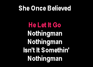 She Once Believed

He Let It Go

Nothingman

Nothingman
Isn't It Somethin'

Nothingman