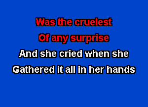 Was the cruelest

Of any surprise

And she cried when she
Gathered it all in her hands