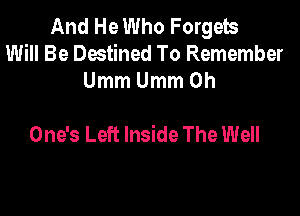 And He Who Forgets
Will Be Destined To Remember
UmmUmmOh

One's Left Inside The Well