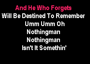 And He Who Forgets
Will Be Destined To Remember
UmmUmmOh

Nothingman
Nothingman
Isn't It Somethin'