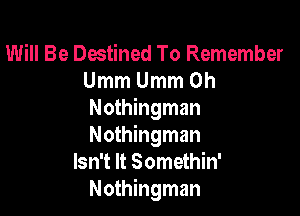 Will Be Destined To Remember
UmmUmmOh

Nothingman
Nothingman
Isn't It Somethin'
Nothingman