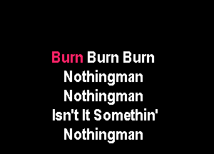 Burn Bum Burn

Nothingman
Nothingman
Isn't It Somethin'
Nothingman