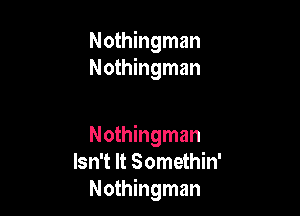 Nothingman
Nothingman

Nothingman
Isn't It Somethin'
Nothingman