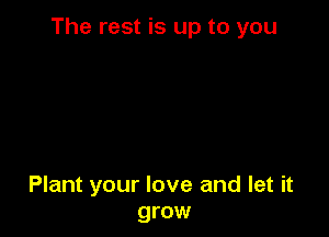 The rest is up to you

Plant your love and let it
grow