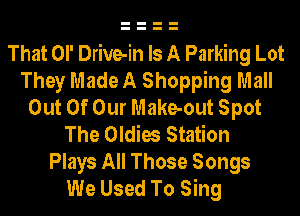That OI' Drive-in Is A Parking Lot
They Made A Shopping Mall
Out Of Our Make-out Spot
The Oldies Station
Plays All Those Songs
We Used To Sing