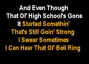 And Even Though
That or High School's Gone
It Started Somethin'
That's Still Goin' Strong
I Swear Sometimes
I Can Hear That OI' Bell Ring