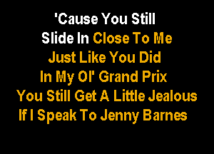 'Cause You Still
Slide In Close To Me
Just Like You Did
In My OI' Grand Prix

You Still Get A Little Jealous
lfl Speak To Jenny Barnes