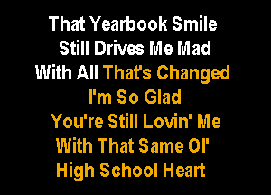 That Yearbook Smile
Still Drives Me Mad
With All That's Changed
I'm So Glad

You're Still Lovin' Me
With That Same or
High School Heart