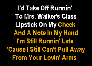 I'd Take Off Runnin'

To Mrs. Walkers Class
Lipstick On My Cheek
And A Note In My Hand
I'm Still Runnin' Late
'Cause I Still Can't Pull Away
From Your Lovin' Arms
