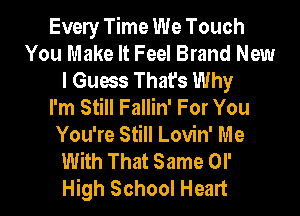 Evely Time We Touch
You Make It Feel Brand New
I Guess That's Why
I'm Still Fallin' For You
You're Still Lovin' Me
With That Same or
High School Heart