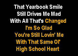 That Yearbook Smile
Still Drives Me Mad
With All That's Changed
I'm So Glad

You're Still Lovin' Me
With That Same or
High School Heart