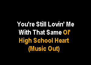 You're Still Lovin' Me
With That Same or

High School Heart
(Music Out)