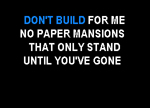 DOWTBUKDFORME
N0 PAPER MANSIONS
THATONLYSTAND

UNTIL YOU'VE GONE