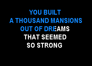 YOUBUlT
A THOUSAND MANSIONS
OUTOFDREAMS

THAT SEEMED
SO STRONG