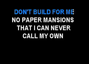 DON'T BUILD FOR ME
N0 PAPER MANSIONS
THAT I CAN NEVER

CALL MY OWN