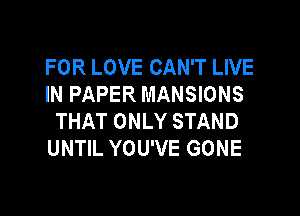 FOR LOVE CAN'T LIVE
INPAPERMANSONS

THAT ONLY STAND
UNTIL YOU'VE GONE