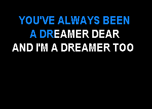 YOU'VE ALWAYS BEEN
A DREAMER DEAR
AND I'M A DREAMER T00