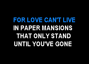 FOR LOVE CAN'T LIVE
INPAPERMANSONS

THAT ONLY STAND
UNTIL YOU'VE GONE