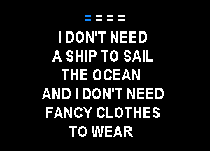 IDON'T NEED
A SHIP TO SAIL
THE OCEAN

AND I DON'T NEED
FANCY CLOTHES
TO WEAR