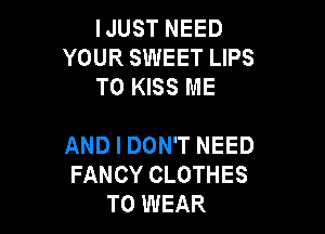 IJUST NEED
YOUR SWEET LIPS
T0 KISS ME

AND I DON'T NEED
FANCY CLOTHES
TO WEAR