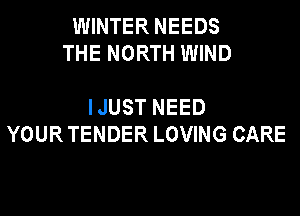 WINTER NEEDS
THE NORTH WIND

IJUST NEED
YOUR TENDER LOVING CARE