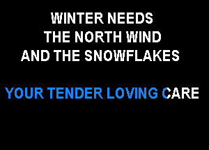 WINTER NEEDS
THE NORTH WIND
AND THE SNOWFLAKES

YOUR TENDER LOVING CARE
