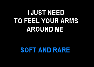 IJUST NEED
TO FEEL YOURARMS
AROUND ME

SOFT AND RARE