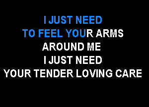 IJUST NEED
TO FEEL YOURARMS
AROUND ME
IJUST NEED
YOURTENDER LOVING CARE