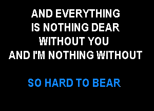 AND EVERYTHING
IS NOTHING DEAR
WITHOUT YOU
AND I'M NOTHING WITHOUT

SO HARD TO BEAR