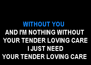 WITHOUT YOU
AND I'M NOTHING WITHOUT
YOUR TENDER LOVING CARE
IJUST NEED
YOUR TENDER LOVING CARE