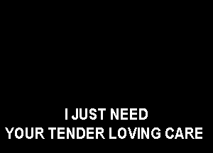 IJUST NEED
YOURTENDER LOVING CARE