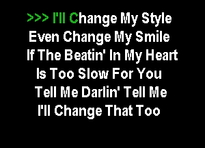 ))) I'll Change My Style
Even Change My Smile
If The Beatin' In My Heart

Is Too Slow For You
Tell Me Darlin' Tell Me
I'll Change That Too