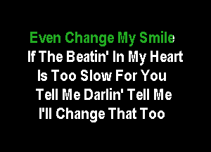 Even Change My Smile
If The Beatin' In My Heart

Is Too Slow For You
Tell Me Darlin' Tell Me
I'll Change That Too
