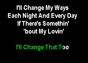 I'll Change My Ways
Each Night And Every Day
If There's Somethin'

'bout My Lovin'

I'll Change That Too
