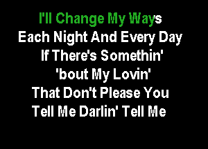 I'll Change My Ways
Each Night And Every Day
If There's Somethin'

'bout My Lovin'
That Don't Please You
Tell Me Darlin' Tell Me