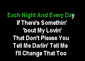 Each Night And Every Day
If There's Somethin'

'bout My Lovin'
That Don't Please You
Tell Me Darlin' Tell Me

I'll Change That Too