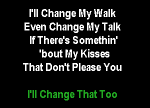 I'll Change My Walk
Even Change My Talk
If There's Somethin'

'bout My Kissw
That Don't Please You

I'll Change That Too
