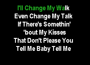 I'll Change My Walk
Even Change My Talk
If There's Somethin'

'bout My Kissw
That Don't Please You
Tell Me Baby Tell Me