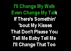 I'll Change My Walk
Even Change My Talk
If There's Somethin'
'bout My Kisses
That Don't Please You
Tell Me Baby Tell Me
I'll Change That Too