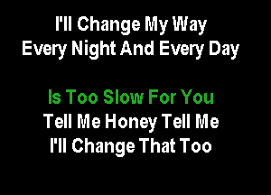 I'll Change My Way
Every Night And Every Day

Is Too Slow For You
Tell Me Honey Tell Me
I'll Change That Too
