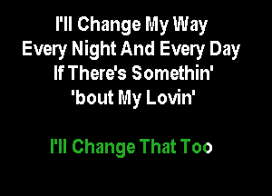 I'll Change My Way
Every Night And Every Day
If There's Somethin'

'bout My Lovin'

I'll Change That Too