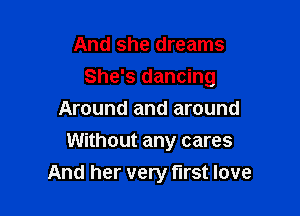 And she dreams

She's dancing

Around and around
Without any cares
And her very fll'St love