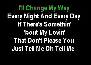 I'll Change My Way
Every Night And Every Day
If There's Somethin'

'bout My Lovin'
That Don't Please You
Just Tell Me Oh Tell Me