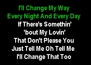 I'll Change My Way
Every Night And Every Day
If There's Somethin'
'bout My Lovin'

That Don't Please You
Just Tell Me Oh Tell Me
I'll Change That Too