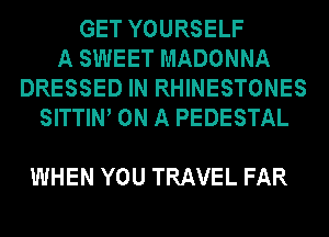 GET YOURSELF
A SWEET MADONNA
DRESSED IN RHINESTONES
SITTIW ON A PEDESTAL

WHEN YOU TRAVEL FAR