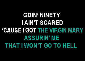 GOIW NINETY
I AINT SCARED
TZAUSE I GOT THE VIRGIN MARY
ASSURIN' ME
THAT I WONT GO TO HELL