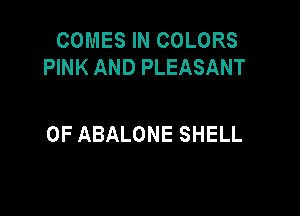 COMES IN COLORS
PINK AND PLEASANT

0F ABALONE SHELL